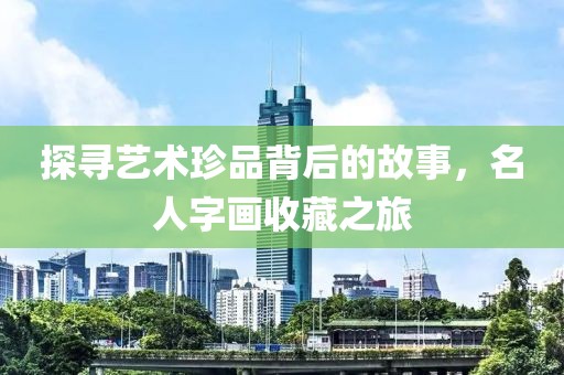 探寻艺术珍品背后的故事，名人字画收藏之旅
