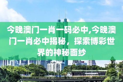 今晚澳门一肖一码必中,今晚澳门一肖必中揭秘，探索博彩世界的神秘面纱