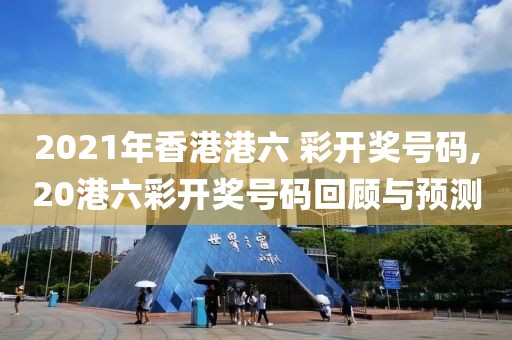 2021年香港港六 彩开奖号码,20港六彩开奖号码回顾与预测