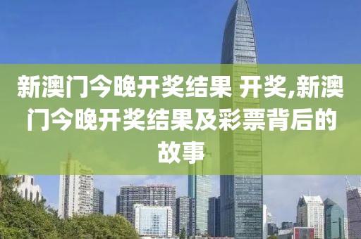 新澳门今晚开奖结果 开奖,新澳门今晚开奖结果及彩票背后的故事