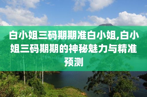 白小姐三码期期准白小姐,白小姐三码期期的神秘魅力与精准预测