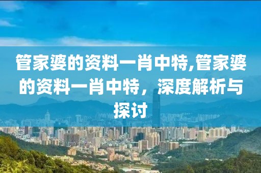 管家婆的资料一肖中特,管家婆的资料一肖中特，深度解析与探讨