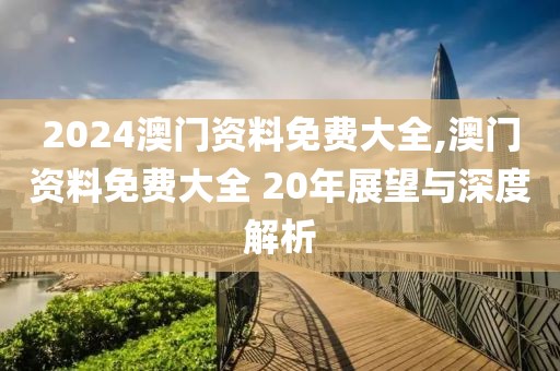2024澳门资料免费大全,澳门资料免费大全 20年展望与深度解析