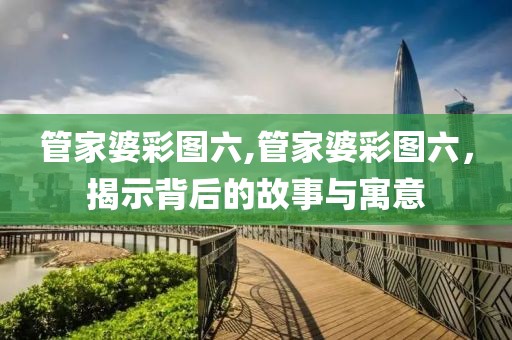 管家婆彩图六,管家婆彩图六，揭示背后的故事与寓意