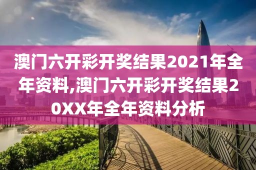 澳门六开彩开奖结果2021年全年资料,澳门六开彩开奖结果20XX年全年资料分析