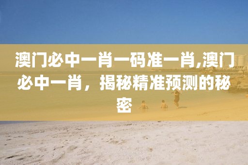澳门必中一肖一码准一肖,澳门必中一肖，揭秘精准预测的秘密