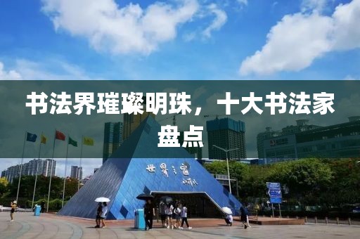 书法界璀璨明珠，十大书法家盘点