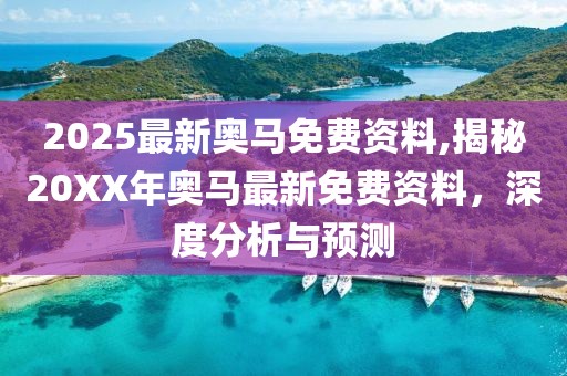 2025最新奥马免费资料,揭秘20XX年奥马最新免费资料，深度分析与预测