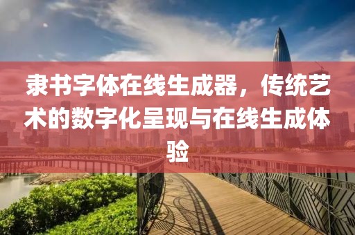 隶书字体在线生成器，传统艺术的数字化呈现与在线生成体验