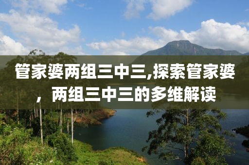 管家婆两组三中三,探索管家婆，两组三中三的多维解读