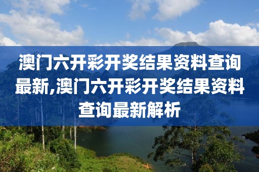 澳门六开彩开奖结果资料查询最新,澳门六开彩开奖结果资料查询最新解析