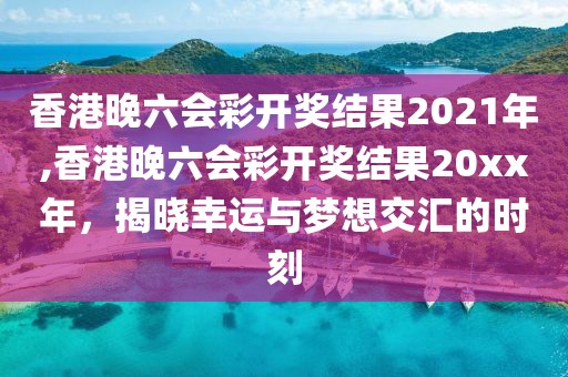 香港晚六会彩开奖结果2021年,香港晚六会彩开奖结果20xx年，揭晓幸运与梦想交汇的时刻