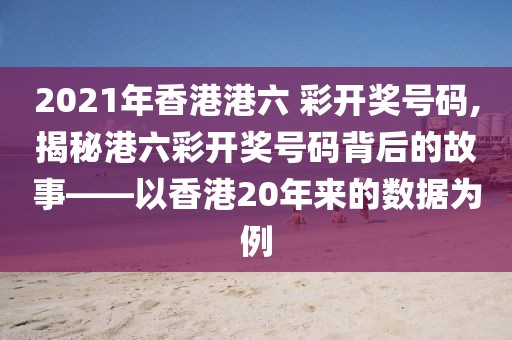 2021年香港港六 彩开奖号码,揭秘港六彩开奖号码背后的故事——以香港20年来的数据为例