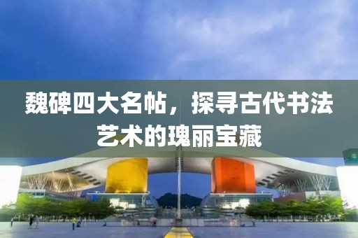 魏碑四大名帖，探寻古代书法艺术的瑰丽宝藏