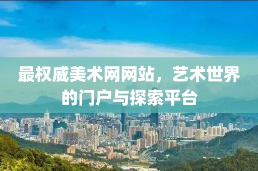 最权威美术网网站，艺术世界的门户与探索平台