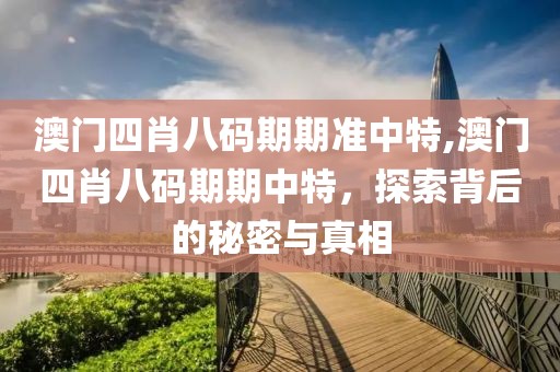 澳门四肖八码期期准中特,澳门四肖八码期期中特，探索背后的秘密与真相