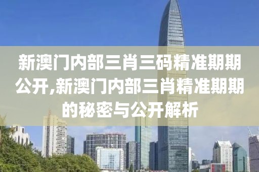 新澳门内部三肖三码精准期期公开,新澳门内部三肖精准期期的秘密与公开解析