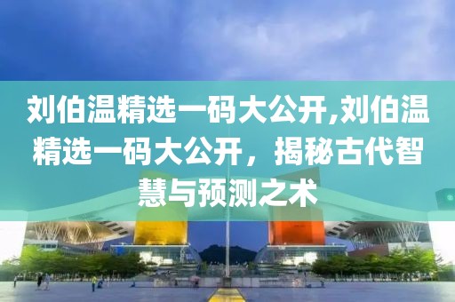 刘伯温精选一码大公开,刘伯温精选一码大公开，揭秘古代智慧与预测之术