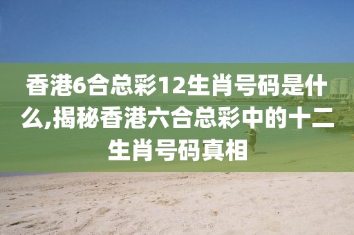 香港6合总彩12生肖号码是什么,揭秘香港六合总彩中的十二生肖号码真相