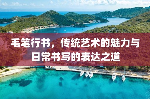 毛笔行书，传统艺术的魅力与日常书写的表达之道