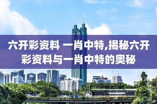 六开彩资料 一肖中特,揭秘六开彩资料与一肖中特的奥秘