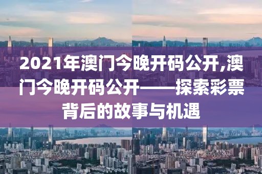 2021年澳门今晚开码公开,澳门今晚开码公开——探索彩票背后的故事与机遇