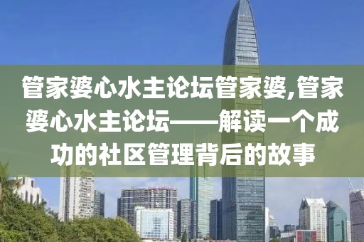 管家婆心水主论坛管家婆,管家婆心水主论坛——解读一个成功的社区管理背后的故事