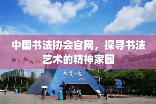 中国书法协会官网，探寻书法艺术的精神家园