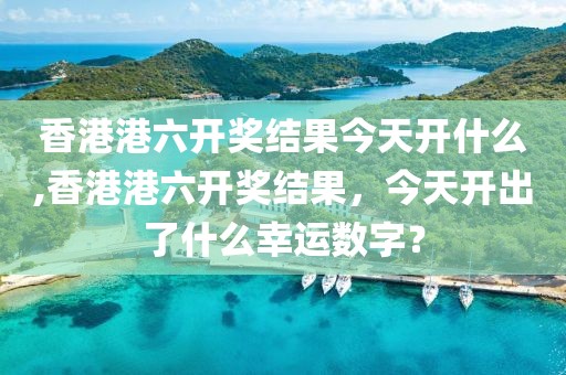 香港港六开奖结果今天开什么,香港港六开奖结果，今天开出了什么幸运数字？