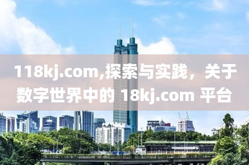 118kj.com,探索与实践，关于数字世界中的 18kj.com 平台