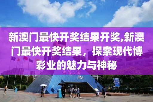 新澳门最快开奖结果开奖,新澳门最快开奖结果，探索现代博彩业的魅力与神秘