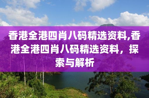 香港全港四肖八码精选资料,香港全港四肖八码精选资料，探索与解析