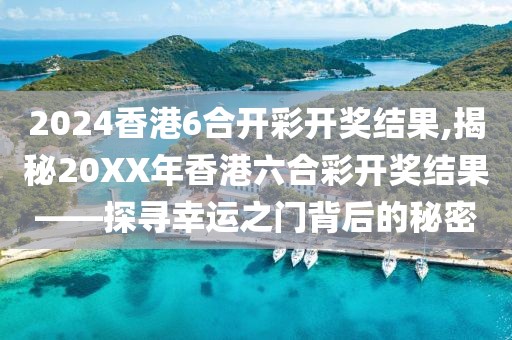 2024香港6合开彩开奖结果,揭秘20XX年香港六合彩开奖结果——探寻幸运之门背后的秘密