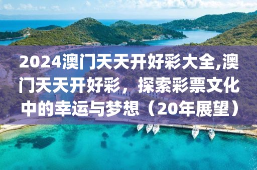 2024澳门天天开好彩大全,澳门天天开好彩，探索彩票文化中的幸运与梦想（20年展望）