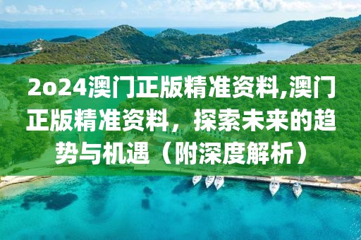 2o24澳门正版精准资料,澳门正版精准资料，探索未来的趋势与机遇（附深度解析）
