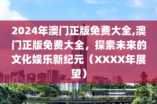 2024年澳门正版免费大全,澳门正版免费大全，探索未来的文化娱乐新纪元（XXXX年展望）