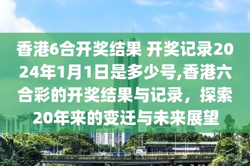 香港6合开奖结果 开奖记录2024年1月1日是多少号,香港六合彩的开奖结果与记录，探索20年来的变迁与未来展望