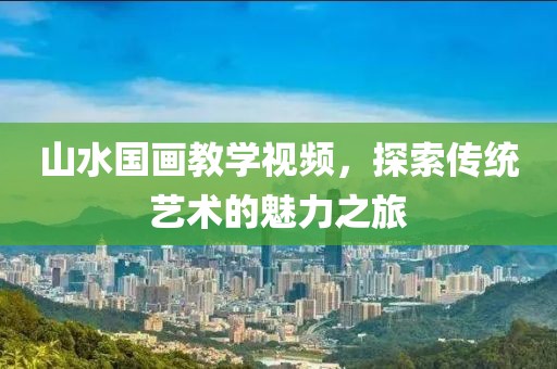 山水国画教学视频，探索传统艺术的魅力之旅