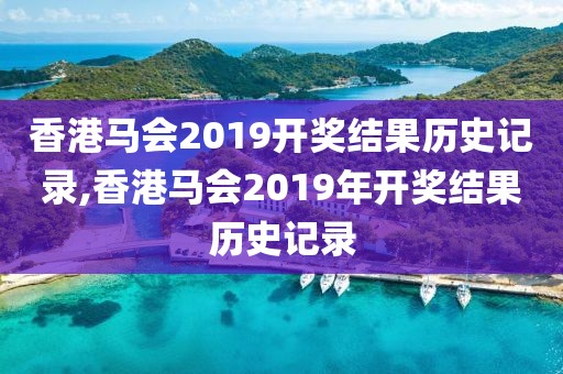 香港马会2019开奖结果历史记录,香港马会2019年开奖结果历史记录