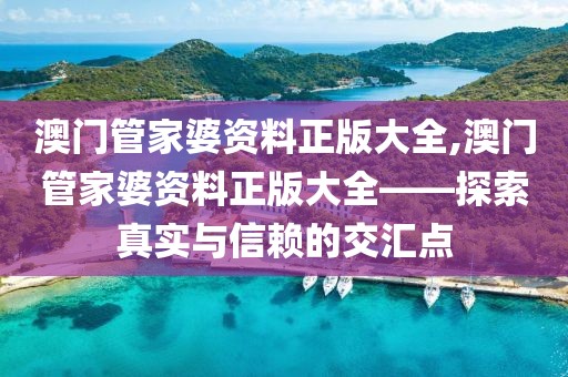 澳门管家婆资料正版大全,澳门管家婆资料正版大全——探索真实与信赖的交汇点