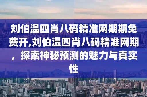 刘伯温四肖八码精准网期期免费开,刘伯温四肖八码精准网期，探索神秘预测的魅力与真实性