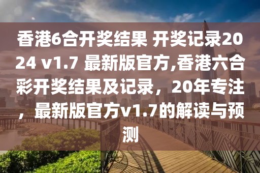 香港6合开奖结果 开奖记录2024 v1.7 最新版官方,香港六合彩开奖结果及记录，20年专注，最新版官方v1.7的解读与预测