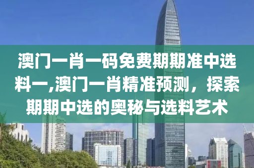 澳门一肖一码免费期期准中选料一,澳门一肖精准预测，探索期期中选的奥秘与选料艺术