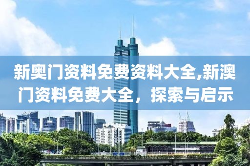新奥门资料免费资料大全,新澳门资料免费大全，探索与启示