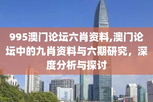 995澳门论坛六肖资料,澳门论坛中的九肖资料与六期研究，深度分析与探讨