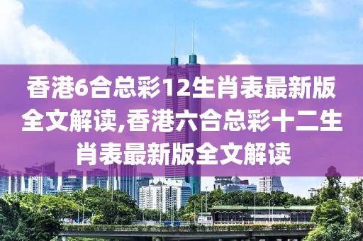 香港6合总彩12生肖表最新版全文解读,香港六合总彩十二生肖表最新版全文解读