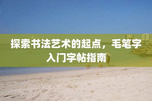 探索书法艺术的起点，毛笔字入门字帖指南