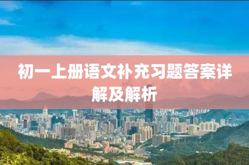 初一上册语文补充习题答案详解及解析