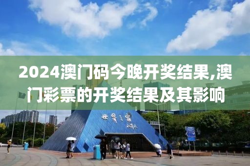 2024澳门码今晚开奖结果,澳门彩票的开奖结果及其影响