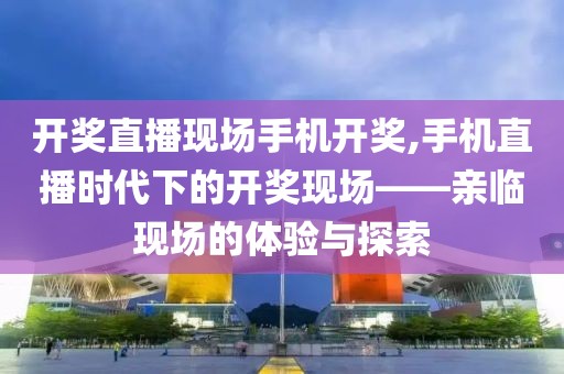 开奖直播现场手机开奖,手机直播时代下的开奖现场——亲临现场的体验与探索